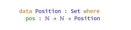   data Position : Set where
    pos : Nat -> Nat -> Position
